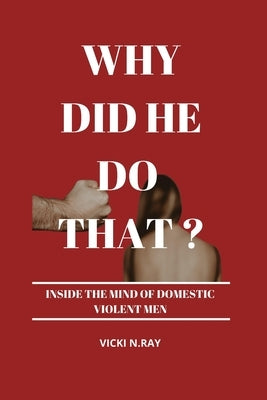 Why Did He Do That?: Inside the Mind of Domestic Violent Men by N. Ray, Vicki