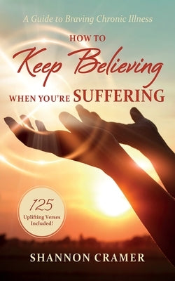 How to Keep Believing When You're Suffering: A Guide to Braving Chronic Illness by Cramer, Shannon