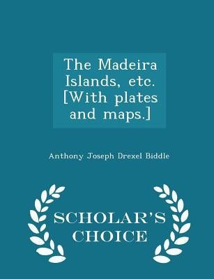 The Madeira Islands, Etc. [with Plates and Maps.] - Scholar's Choice Edition by Biddle, Anthony Joseph Drexel