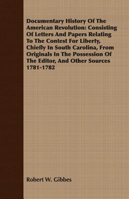 Documentary History Of The American Revolution: Consisting Of Letters And Papers Relating To The Contest For Liberty, Chiefly In South Carolina, From by Gibbes, Robert W.
