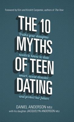 The 10 Myths of Teen Dating: Truths Your Daughter Needs to Know to Date Smart, Avoid Disaster, and Protect Her Future by Anderson, Daniel