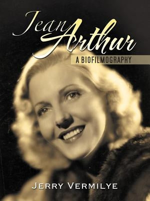 Jean Arthur: A Biofilmography by Vermilye, Jerry