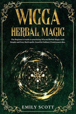 Wicca Herbal Magic: The Beginner's Guide to learn Easy and Simple Spells. Discover the power of Plants and 13 Magical Herbs. Learn how to by Scott, Emily