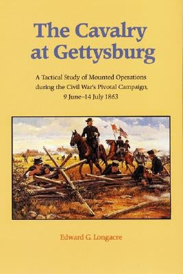 The Cavalry at Gettysburg: A Tactical Study of Mounted Operations During the Civil War's Pivotal Campaign, 9 June-14 July 1863 by Longacre, Edward G.