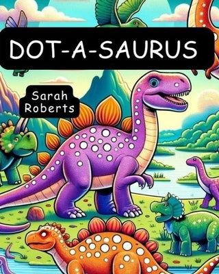 Dot-a-Saurus: A Dot Marker Dinosaur Odyssey for Kids & Young Paleontologists with 54 Mesmerizing Rare Dinosaurs: Unleashing Creativi by Roberts, Sarah