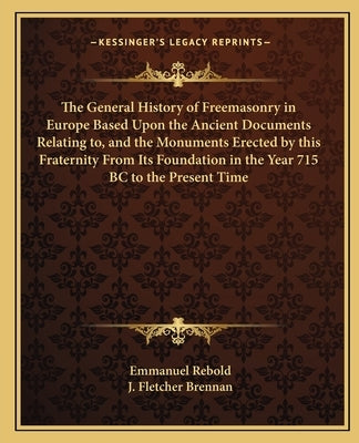 The General History of Freemasonry in Europe Based Upon the Ancient Documents Relating to, and the Monuments Erected by this Fraternity From Its Found by Rebold, Emmanuel