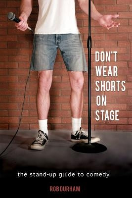 Don't Wear Shorts on Stage: The Stand-up Guide to Comedy by Durham, Rob