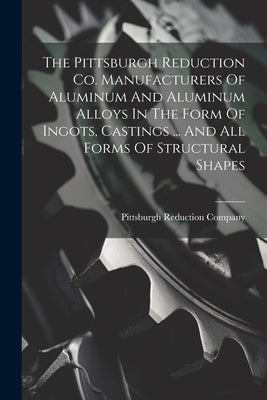 The Pittsburgh Reduction Co. Manufacturers Of Aluminum And Aluminum Alloys In The Form Of Ingots, Castings ... And All Forms Of Structural Shapes by Company, Pittsburgh Reduction