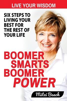 Boomer Smarts Boomer Power: Six Steps to Living Your Best for the Rest of Your Life by Beach, Mitzi