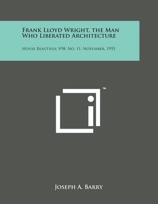 Frank Lloyd Wright, the Man Who Liberated Architecture: House Beautiful V98, No. 11, November, 1955 by Barry, Joseph A.