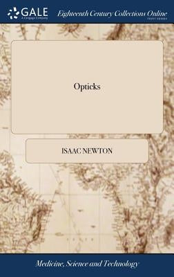 Opticks: Or, a Treatise of the Reflections, Refractions, Inflections and Colours of Light. By Sir Isaac Newton, ... The Third Edition, Corrected by Newton, Isaac