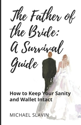The Father of the Bride: A Survival Guide: How to Keep Your Sanity and Wallet Intact by Slavin, Michael