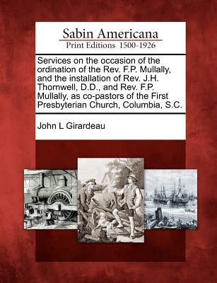 Services on the occasion of the ordination of the Rev. F.P. Mullally, and the installation of Rev. J.H. Thornwell, D.D., and Rev. F.P. Mullally, as co by Girardeau, John L.