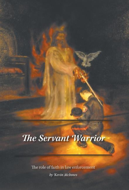 The Servant Warrior: The role of faith in law enforcement by McInnes, Kevin