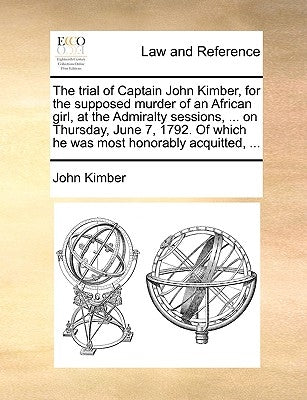 The Trial of Captain John Kimber, for the Supposed Murder of an African Girl, at the Admiralty Sessions, ... on Thursday, June 7, 1792. of Which He Wa by Kimber, John