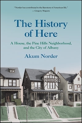 The History of Here: A House, the Pine Hills Neighborhood, and the City of Albany by Norder, Akum