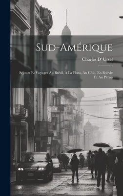 Sud-Amérique: Séjours Et Voyages Au Brésil, À La Plata, Au Chili, En Bolivie Et Au Pérou by Ursel, Charles D'
