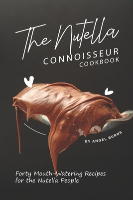 The Nutella Connoisseur Cookbook: Forty Mouth-Watering Recipes for the Nutella People by Burns, Angel