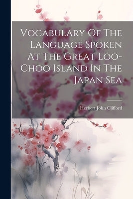 Vocabulary Of The Language Spoken At The Great Loo-choo Island In The Japan Sea by Clifford, Herbert John