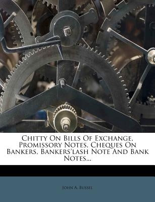 Chitty On Bills Of Exchange, Promissory Notes, Cheques On Bankers, Bankers'lash Note And Bank Notes... by Bussel, John A.