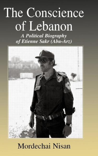 The Conscience of Lebanon: A Political Biography of Etienne Sakr (Abu-Arz) by Nisan, Mordechai