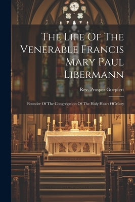 The Life Of The Venerable Francis Mary Paul Libermann: Founder Of The Congregation Of The Holy Heart Of Mary by Goepfert, Prosper