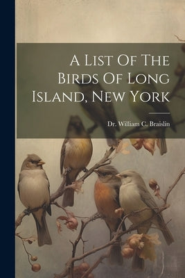 A List Of The Birds Of Long Island, New York by Dr William C Braislin