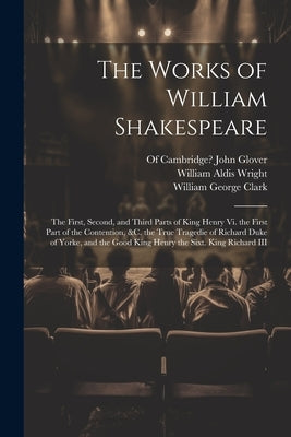 The Works of William Shakespeare: The First, Second, and Third Parts of King Henry Vi. the First Part of the Contention, &c. the True Tragedie of Rich by Clark, William George