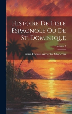 Histoire De L'isle Espagnole Ou De St. Dominique; Volume 1 by de Charlevoix, Pierre-FranÃ§ois-Xavier