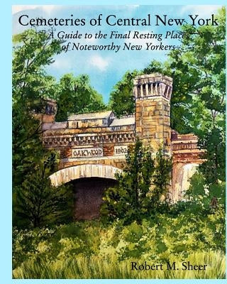 Cemeteries of Central New York: A Guide to the Final Resting Places of Noteworthy New Yorkers by Sheer, Robert M.