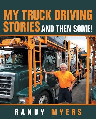 My Truck Driving Stories: And Then Some! by Myers, Randy