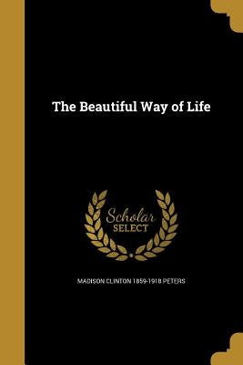 The Beautiful Way of Life by Peters, Madison Clinton 1859-1918