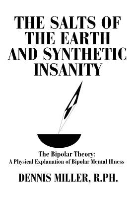 The Salts of the Earth and Synthetic Insanity: The Bipolar Theory: A Physical Explanation of Bipolar Mental Illness by Miller, Dennis