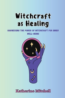 Witchcraft as Healing: Harnessing the Power of Witchcraft for Inner Well-being by Mitchell, Katherine