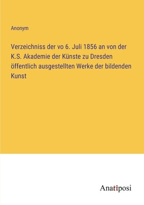 Verzeichniss der vo 6. Juli 1856 an von der K.S. Akademie der Künste zu Dresden öffentlich ausgestellten Werke der bildenden Kunst by Anonym