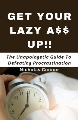 Get Your Lazy A$$ Up: The Unapologetic Guide To Defeating Procrastination; no sugar-coated words or empty promises, stop being lazy and recl by Connor, Nicholas