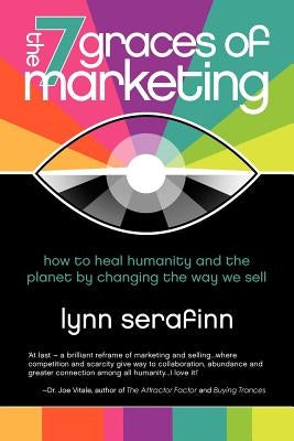 The 7 Graces of Marketing: How to Heal Humanity and the Planet by Changing the Way We Sell by Serafinn, Lynn