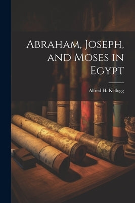 Abraham, Joseph, and Moses in Egypt by Kellogg, Alfred H.