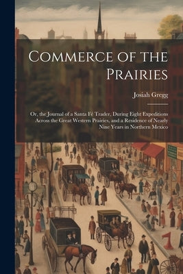 Commerce of the Prairies: Or, the Journal of a Santa Fé Trader, During Eight Expeditions Across the Great Western Prairies, and a Residence of N by Gregg, Josiah