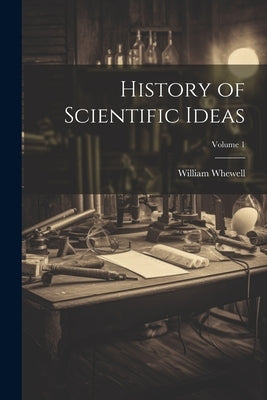 History of Scientific Ideas; Volume 1 by Whewell, William 1794-1866