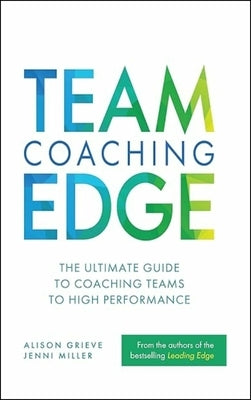 Team Coaching Edge: The Ultimate Guide to Coaching Teams to High Performance by Grieve, Alison