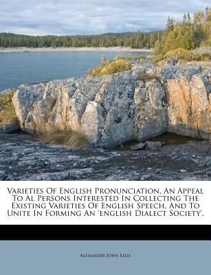 Varieties of English Pronunciation, an Appeal to Al Persons Interested in Collecting the Existing Varieties of English Speech, and to Unite in Forming by Ellis, Alexander John