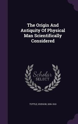 The Origin And Antiquity Of Physical Man Scientifically Considered by 1836-1910, Tuttle Hudson