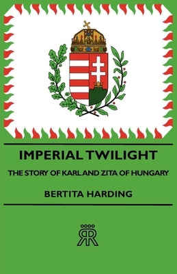 Imperial Twilight - The Story of Karl and Zita of Hungary by Harding, Bertita