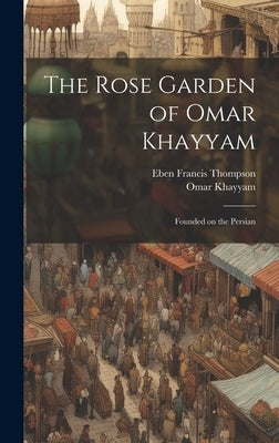 The Rose Garden of Omar Khayyam: Founded on the Persian by Omar Khayyam