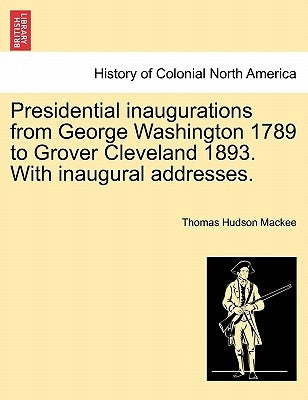 Presidential Inaugurations from George Washington 1789 to Grover Cleveland 1893. with Inaugural Addresses. by Mackee, Thomas Hudson
