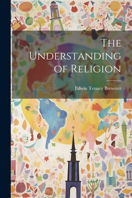 The Understanding of Religion by Brewster, Edwin Tenney