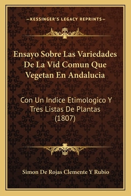 Ensayo Sobre Las Variedades De La Vid Comun Que Vegetan En Andalucia: Con Un Indice Etimologico Y Tres Listas De Plantas (1807) by Rubio, Simon De Rojas Clemente y.