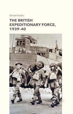 The British Expeditionary Force, 1939-40 by Smalley, E.