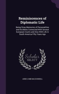 Reminiscences of Diplomatic Life: Being Stray Memories of Personalities and Incidents Connected With Several European Courts and Also With Life in Sou by MacDonnell, Anne Lumb